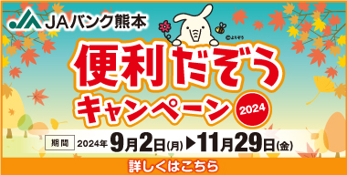 「JAバンク熊本　便利だぞうキャンペーン2024」県内展開中！（期間：2024年9月2日（月）～ 2024年11月29日（金）) 詳しくはこちら。